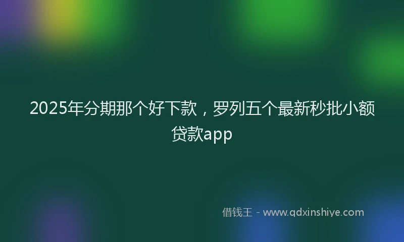 2025年分期那个好下款，罗列五个最新秒批小额贷款app