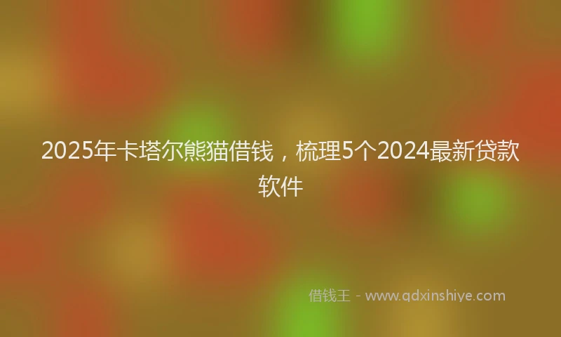 2025年卡塔尔熊猫借钱，梳理5个2024最新贷款软件