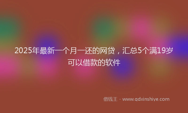 2025年最新一个月一还的网贷，汇总5个满19岁可以借款的软件