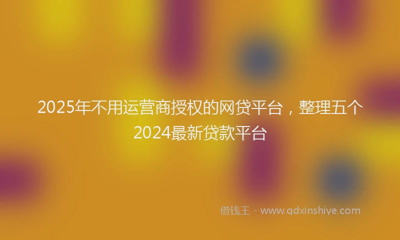 2025年不用运营商授权的网贷平台，整理五个2024最新贷款平台
