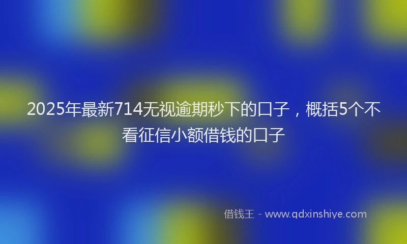 2025年最新714无视逾期秒下的口子，概括5个不看征信小额借钱的口子