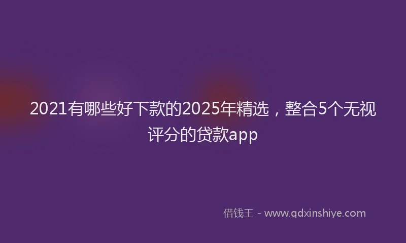 2021有哪些好下款的2025年精选，整合5个无视评分的贷款app