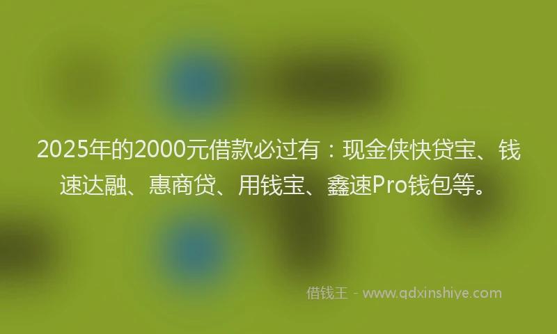 2025年的2000元借款必过有：现金侠快贷宝、钱速达融、惠商贷、用钱宝、鑫速Pro钱包等。
