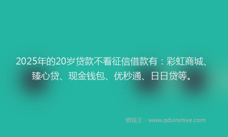 2025年的20岁贷款不看征信借款有：彩虹商城、臻心贷、现金钱包、优秒通、日日贷等。