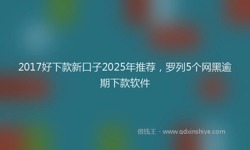 2017好下款新口子2025年推荐，罗列5个网黑逾期下款软件