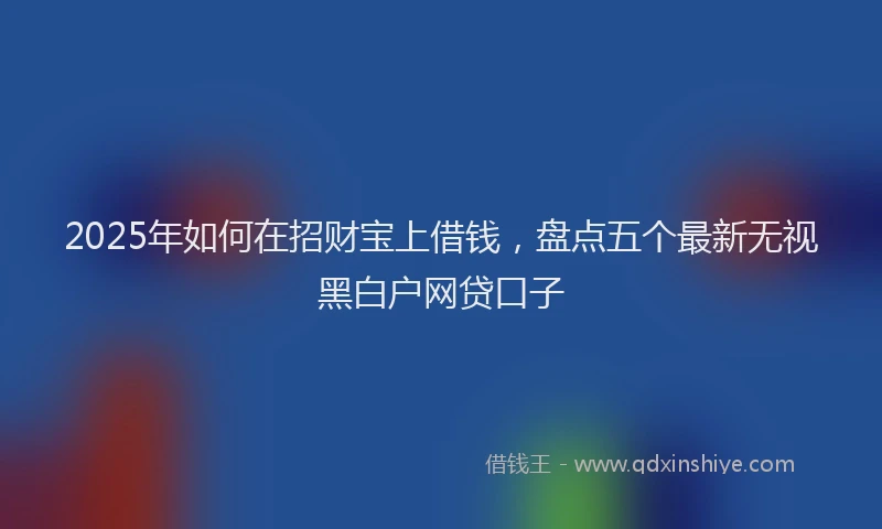 2025年如何在招财宝上借钱，盘点五个最新无视黑白户网贷口子