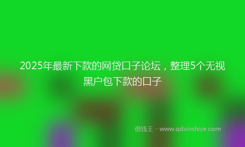 2025年最新下款的网贷口子论坛，整理5个无视黑户包下款的口子