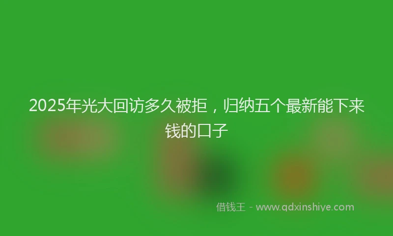 2025年光大回访多久被拒，归纳五个最新能下来钱的口子