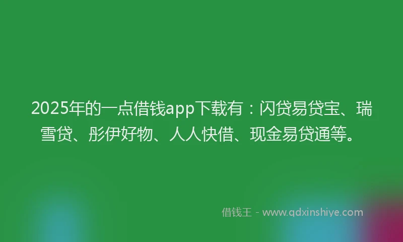 2025年的一点借钱app下载有：闪贷易贷宝、瑞雪贷、彤伊好物、人人快借、现金易贷通等。