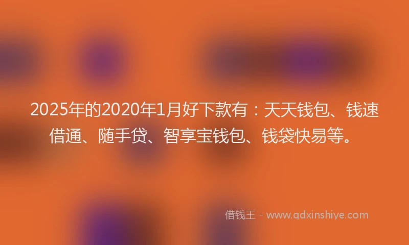 2025年的2020年1月好下款有：天天钱包、钱速借通、随手贷、智享宝钱包、钱袋快易等。
