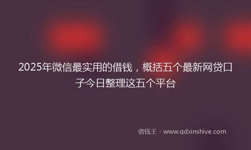 2025年微信最实用的借钱，概括五个最新网贷口子今日整理这五个平台