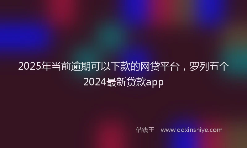 2025年当前逾期可以下款的网贷平台，罗列五个2024最新贷款app
