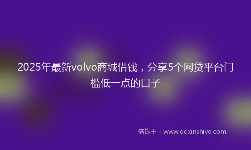 2025年最新volvo商城借钱，分享5个网贷平台门槛低一点的口子