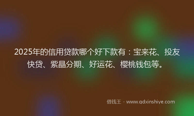 2025年的信用贷款哪个好下款有：宝来花、投友快贷、紫晶分期、好运花、樱桃钱包等。