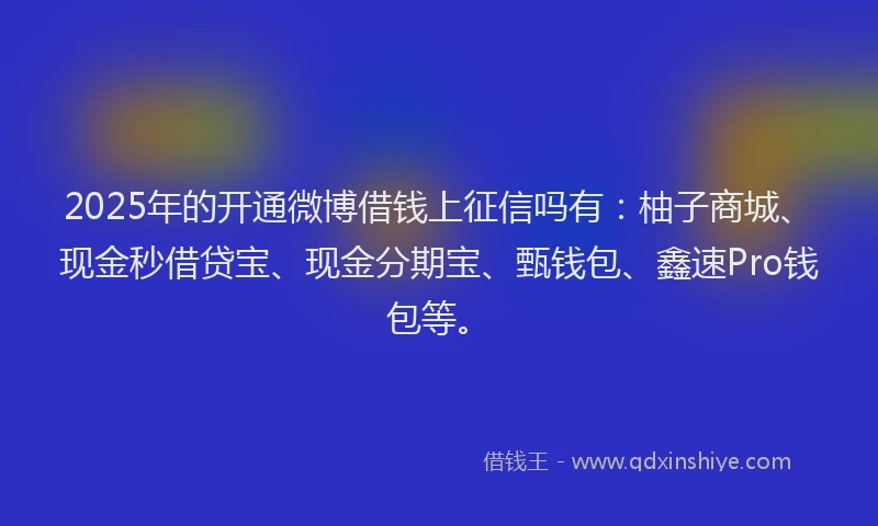 2025年的开通微博借钱上征信吗有：柚子商城、现金秒借贷宝、现金分期宝、甄钱包、鑫速Pro钱包等。
