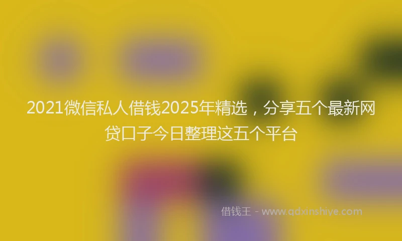 2021微信私人借钱2025年精选，分享五个最新网贷口子今日整理这五个平台