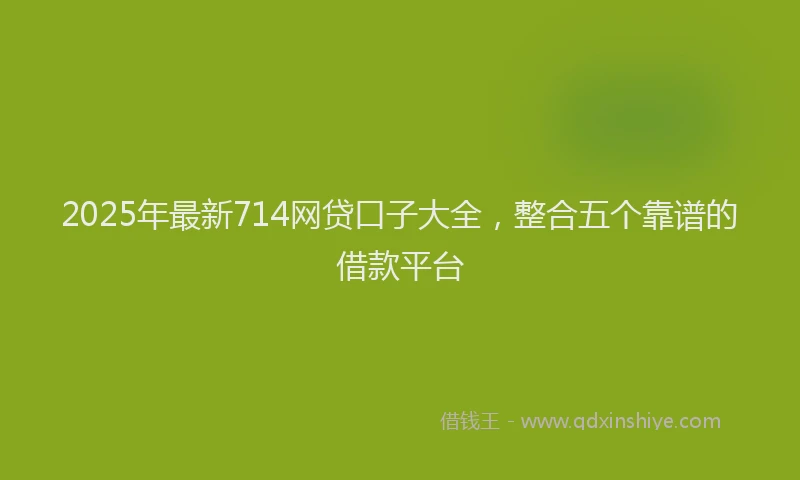 2025年最新714网贷口子大全，整合五个靠谱的借款平台