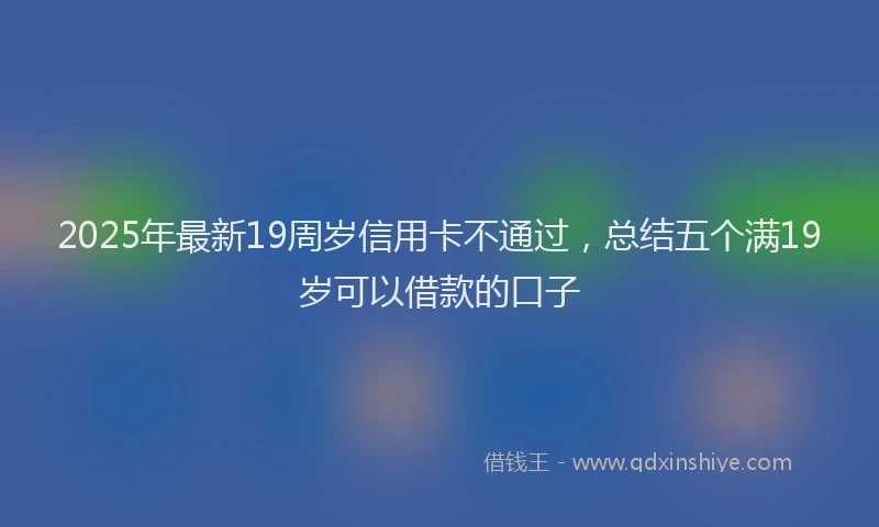 2025年最新19周岁信用卡不通过，总结五个满19岁可以借款的口子