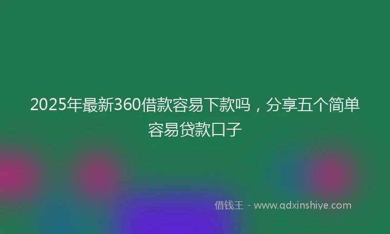 2025年最新360借款容易下款吗，分享五个简单容易贷款口子