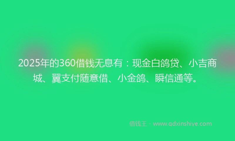 2025年的360借钱无息有：现金白鸽贷、小吉商城、翼支付随意借、小金鸽、瞬信通等。