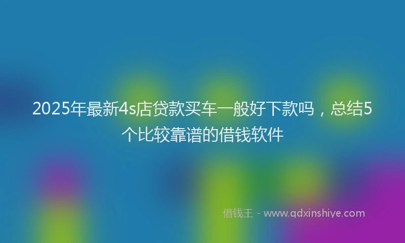 2025年最新4s店贷款买车一般好下款吗，总结5个比较靠谱的借钱软件