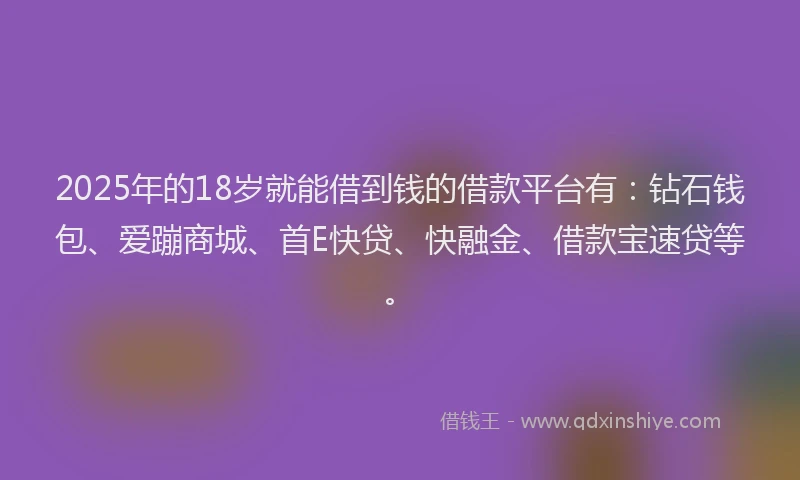 2025年的18岁就能借到钱的借款平台有：钻石钱包、爱蹦商城、首E快贷、快融金、借款宝速贷等。