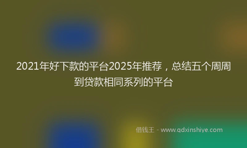 2021年好下款的平台2025年推荐，总结五个周周到贷款相同系列的平台