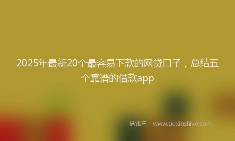 2025年最新20个最容易下款的网贷口子，总结五个靠谱的借款app