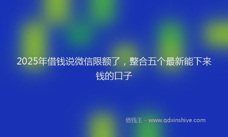 2025年借钱说微信限额了，整合五个最新能下来钱的口子