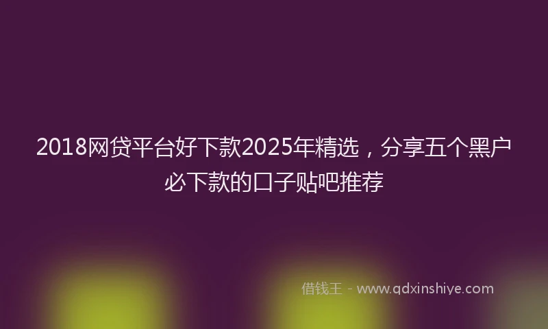 2018网贷平台好下款2025年精选，分享五个黑户必下款的口子贴吧推荐