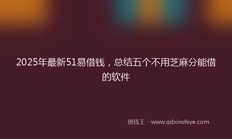 2025年最新51易借钱，总结五个不用芝麻分能借的软件