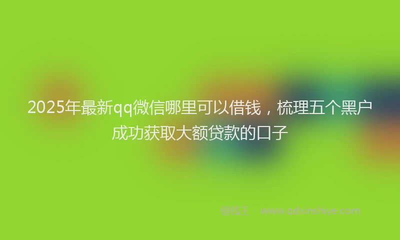 2025年最新qq微信哪里可以借钱，梳理五个黑户成功获取大额贷款的口子