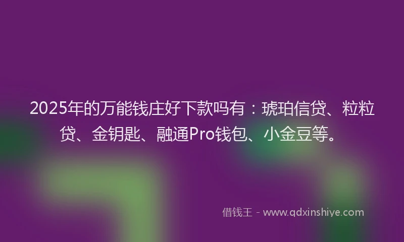2025年的万能钱庄好下款吗有：琥珀信贷、粒粒贷、金钥匙、融通Pro钱包、小金豆等。