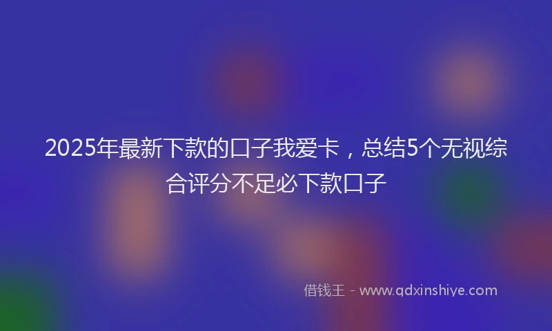 2025年最新下款的口子我爱卡，总结5个无视综合评分不足必下款口子