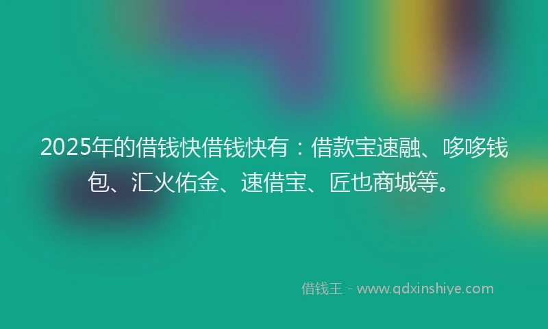2025年的借钱快借钱快有：借款宝速融、哆哆钱包、汇火佑金、速借宝、匠也商城等。