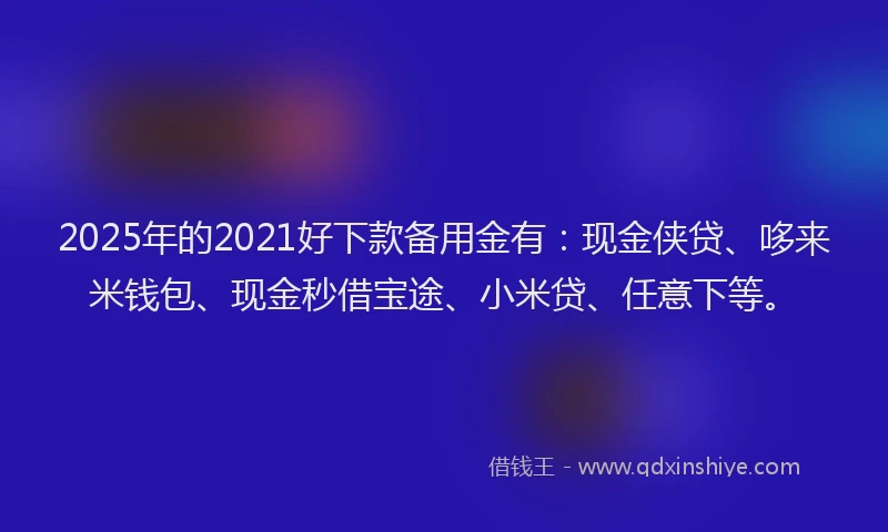 2025年的2021好下款备用金有：现金侠贷、哆来米钱包、现金秒借宝途、小米贷、任意下等。