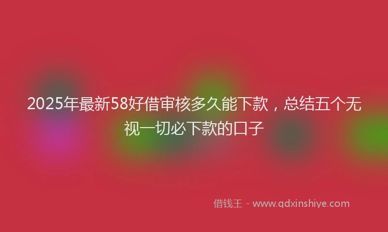 2025年最新58好借审核多久能下款，总结五个无视一切必下款的口子