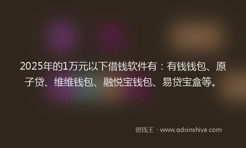 2025年的1万元以下借钱软件有：有钱钱包、原子贷、维维钱包、融悦宝钱包、易贷宝盒等。