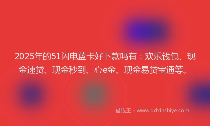 2025年的51闪电蓝卡好下款吗有：欢乐钱包、现金速贷、现金秒到、心e金、现金易贷宝通等。