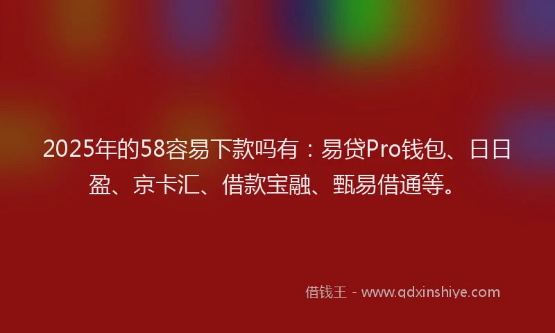 2025年的58容易下款吗有：易贷Pro钱包、日日盈、京卡汇、借款宝融、甄易借通等。