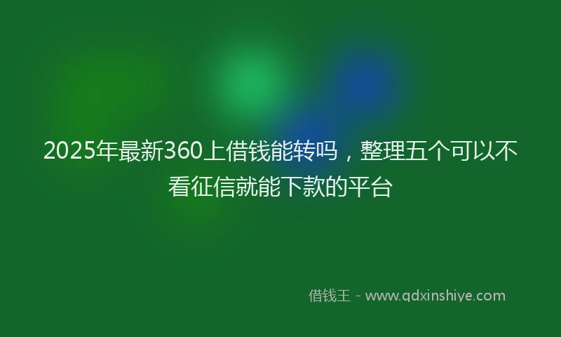 2025年最新360上借钱能转吗，整理五个可以不看征信就能下款的平台