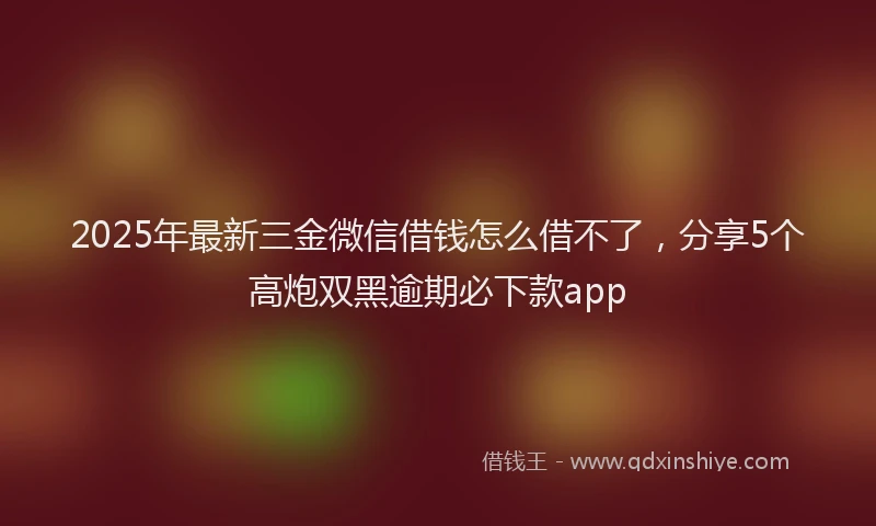 2025年最新三金微信借钱怎么借不了，分享5个高炮双黑逾期必下款app