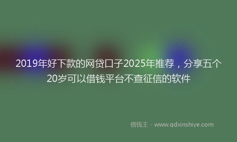 2019年好下款的网贷口子2025年推荐,分享五个20岁可以借钱平台不查征信的软件
