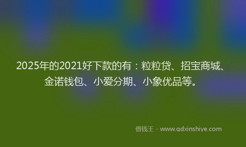 2025年的2021好下款的有：粒粒贷、招宝商城、金诺钱包、小爱分期、小象优品等。