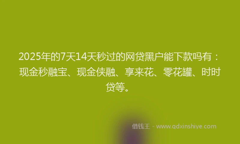 2025年的7天14天秒过的网贷黑户能下款吗有：现金秒融宝、现金侠融、享来花、零花罐、时时贷等。