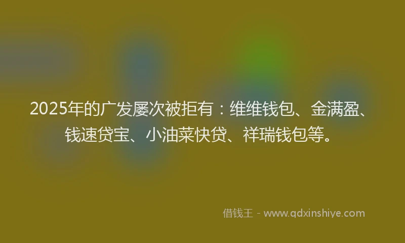 2025年的广发屡次被拒有：维维钱包、金满盈、钱速贷宝、小油菜快贷、祥瑞钱包等。
