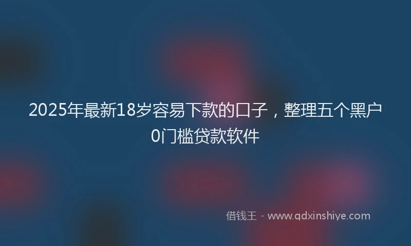 2025年最新18岁容易下款的口子，整理五个黑户0门槛贷款软件