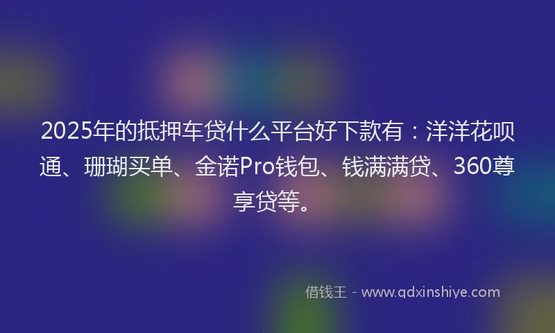 2025年的抵押车贷什么平台好下款有：洋洋花呗通、珊瑚买单、金诺Pro钱包、钱满满贷、360尊享贷等。