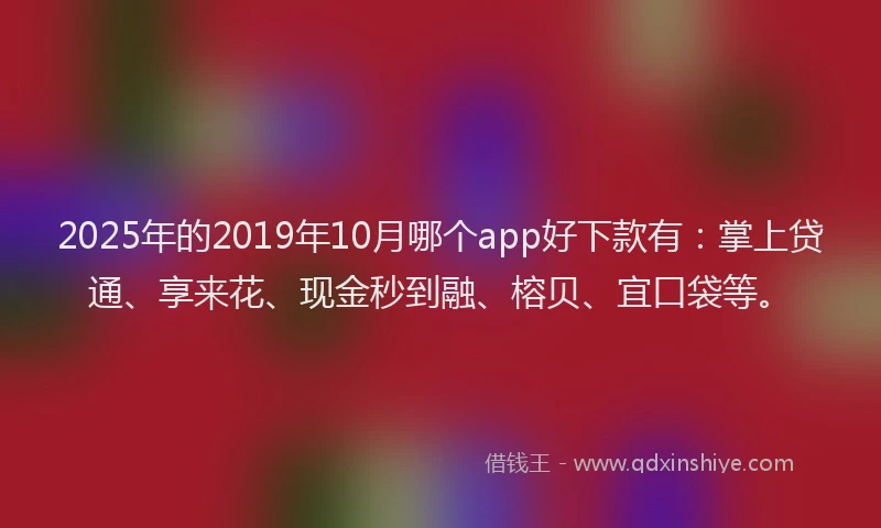 2025年的2019年10月哪个app好下款有：掌上贷通、享来花、现金秒到融、榕贝、宜口袋等。