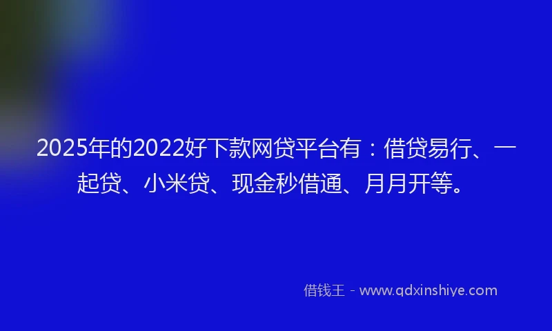 2025年的2022好下款网贷平台有：借贷易行、一起贷、小米贷、现金秒借通、月月开等。